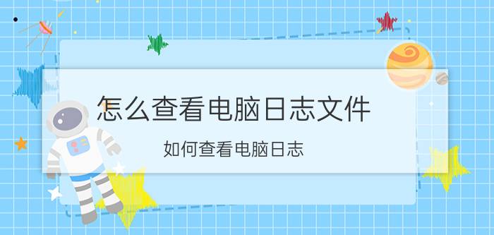 怎么查看电脑日志文件 如何查看电脑日志？